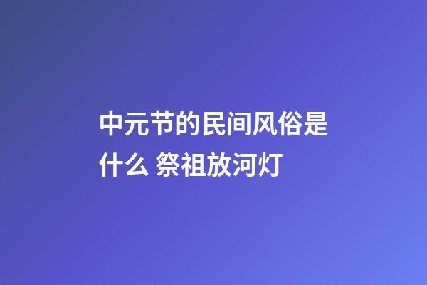 中元节的民间风俗是什么 祭祖放河灯